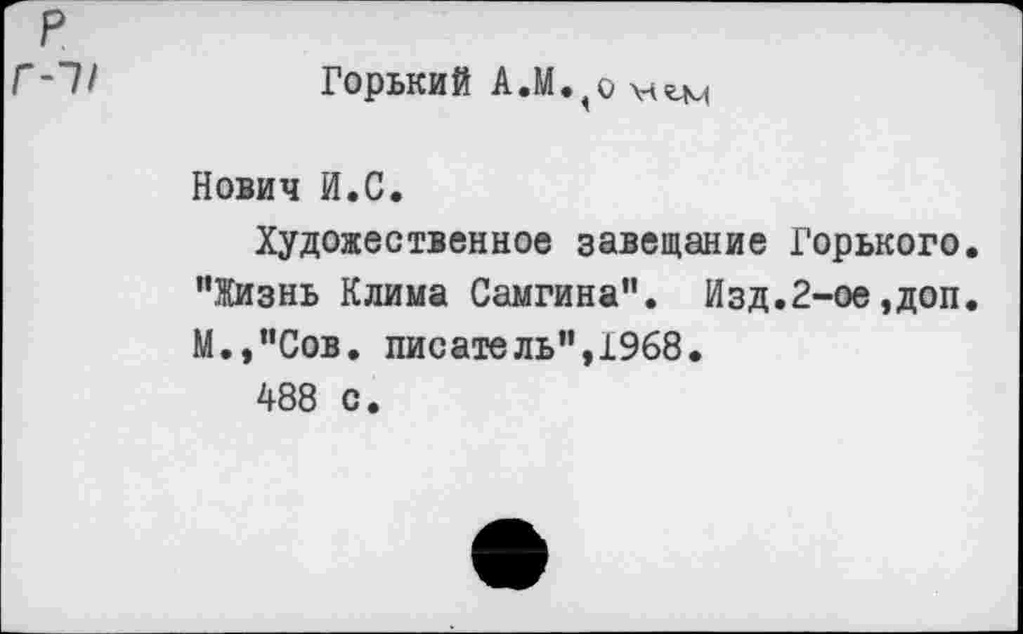 ﻿Горький А.М.^о
Нович И.С.
Художественное завещание Горького. "Жизнь Клима Самгина”. Изд.2-ое,доп. М.,"Сов. писатель",1968.
488 с.